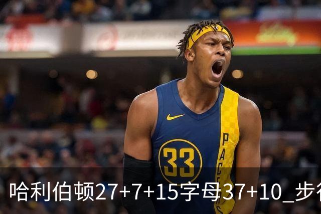 哈利伯顿27+7+15字母37+10 步行者擒鹿进决赛